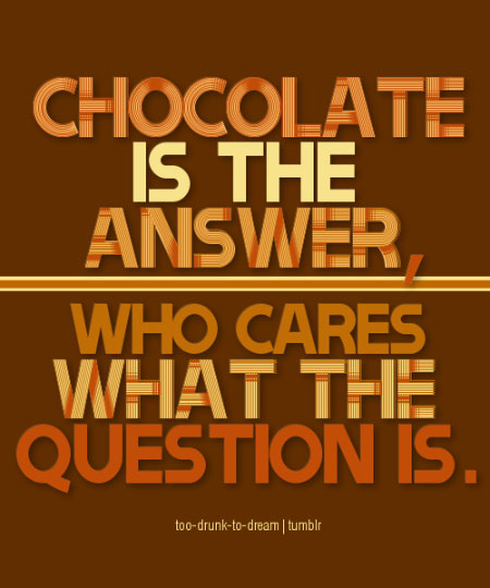 Chocolate is the answer. Who cares what the question is